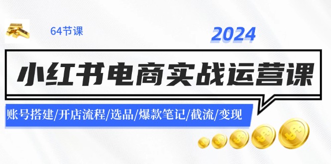 （11827期）2024小红书电商实战运营课：账号搭建/开店流程/选品/爆款笔记/截流/变现-轻创网