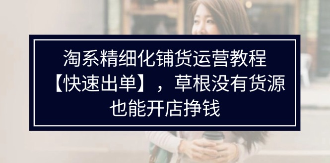 （11937期）淘系精细化铺货运营教程【快速出单】，草根没有货源，也能开店挣钱-轻创网