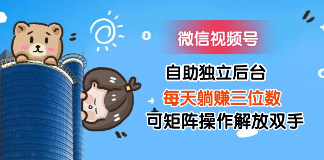 （11910期）微信视频号自助独立后台每天躺赚三位数可矩阵操作解放双手-轻创网