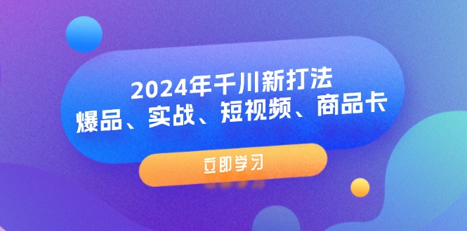 （11875期）2024年千川新打法：爆品、实战、短视频、商品卡（8节课）-轻创网