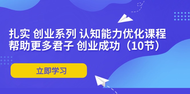（11838期）扎实 创业系列 认知能力优化课程：帮助更多君子 创业成功（10节）-轻创网