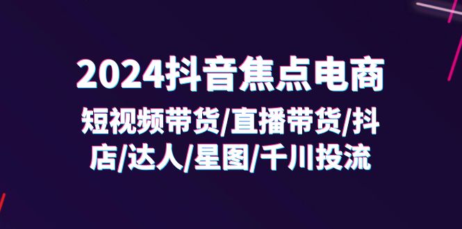 （11794期）2024抖音-焦点电商：短视频带货/直播带货/抖店/达人/星图/千川投流/32节课-创新社-资源网-最新项目分享网站-轻创网