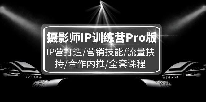 （11899期）摄影师IP训练营Pro版，IP营打造/营销技能/流量扶持/合作内推/全套课程-轻创网