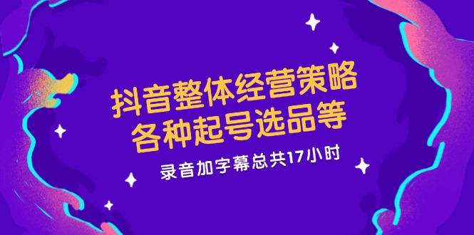 （12081期）抖音整体经营策略，各种起号选品等  录音加字幕总共17小时-轻创网