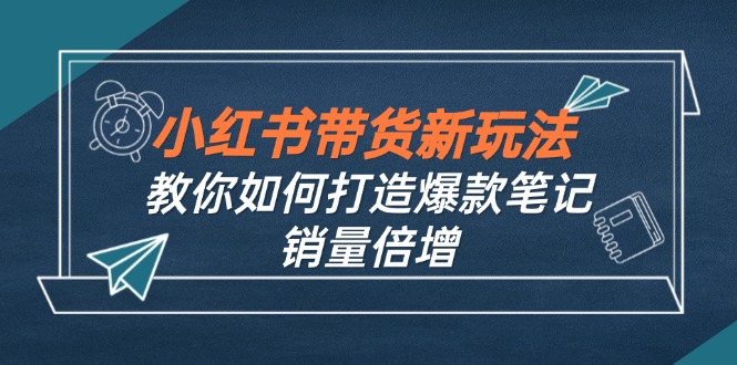 （12535期）小红书带货新玩法【9月课程】教你如何打造爆款笔记，销量倍增（无水印）-轻创网