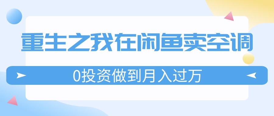 （11962期）重生之我在闲鱼卖空调，0投资做到月入过万，迎娶白富美，走上人生巅峰-轻创网