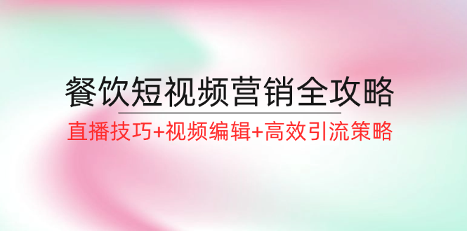 （12335期）餐饮短视频营销全攻略：直播技巧+视频编辑+高效引流策略-轻创网
