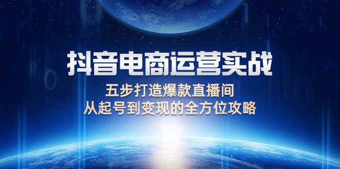 （12542期）抖音电商运营实战：五步打造爆款直播间，从起号到变现的全方位攻略-轻创网