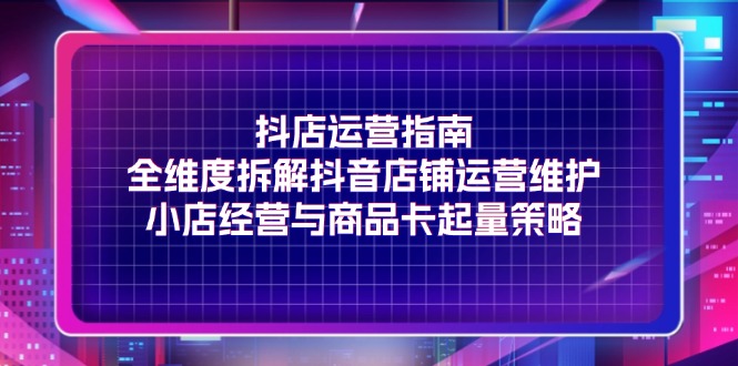 （11799期）抖店运营指南，全维度拆解抖音店铺运营维护，小店经营与商品卡起量策略-创新社-资源网-最新项目分享网站-轻创网