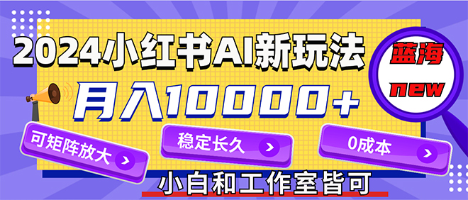 （12083期）2024最新小红薯AI赛道，蓝海项目，月入10000+，0成本，当事业来做，可矩阵-轻创网