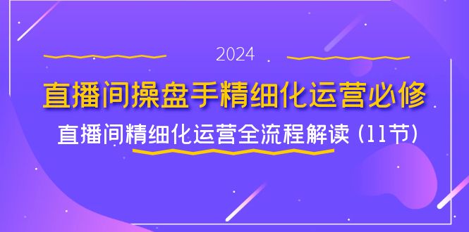 （11796期）直播间-操盘手精细化运营必修，直播间精细化运营全流程解读 (11节)-创新社-资源网-最新项目分享网站-轻创网
