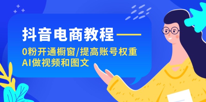 （11761期）抖音电商教程：0粉开通橱窗/提高账号权重/AI做视频和图文-创新社-资源网-最新项目分享网站-轻创网
