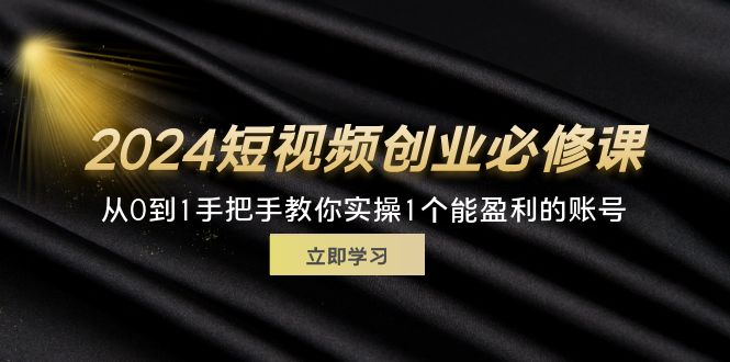 （11846期）2024短视频创业必修课，从0到1手把手教你实操1个能盈利的账号 (32节)-轻创网