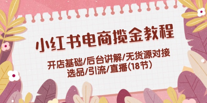 （12063期）小红书电商揽金教程：开店基础/后台讲解/无货源对接/选品/引流/直播(18节)-轻创网