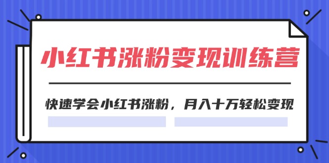 （11762期）2024小红书涨粉变现训练营，快速学会小红书涨粉，月入十万轻松变现(40节)-创新社-资源网-最新项目分享网站-轻创网