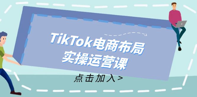 （12156期）TikTok电商布局实操运营课：从新手到精通，成为TikTok带货运营高手-轻创网