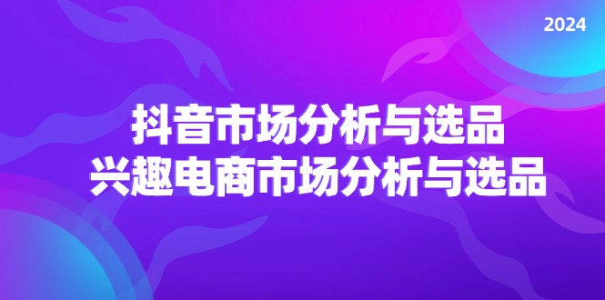（11800期）2024抖音/市场分析与选品，兴趣电商市场分析与选品-创新社-资源网-最新项目分享网站-轻创网
