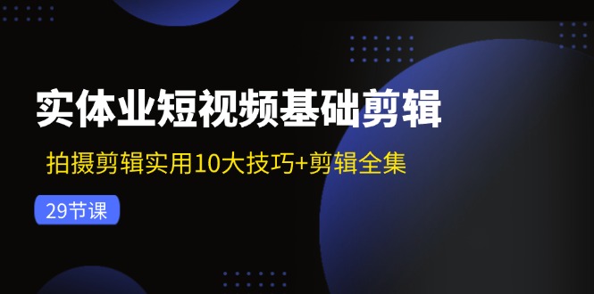 （11914期）实体业短视频基础剪辑：拍摄剪辑实用10大技巧+剪辑全集（29节）-轻创网