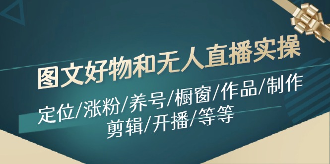 （11840期）图文好物和无人直播实操：定位/涨粉/养号/橱窗/作品/制作/剪辑/开播/等等-轻创网
