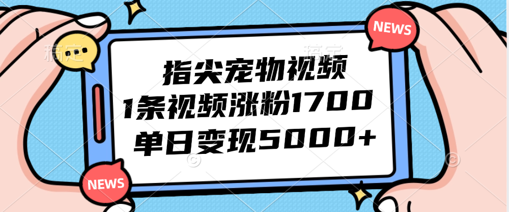 （12549期）指尖宠物视频，1条视频涨粉1700，单日变现5000+-轻创网