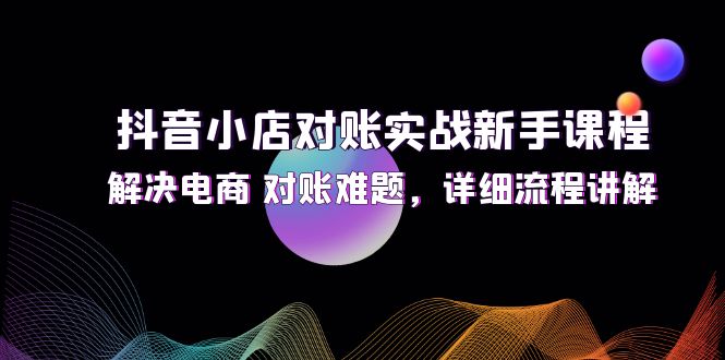 （12132期）抖音小店对账实战新手课程，解决电商 对账难题，详细流程讲解-轻创网