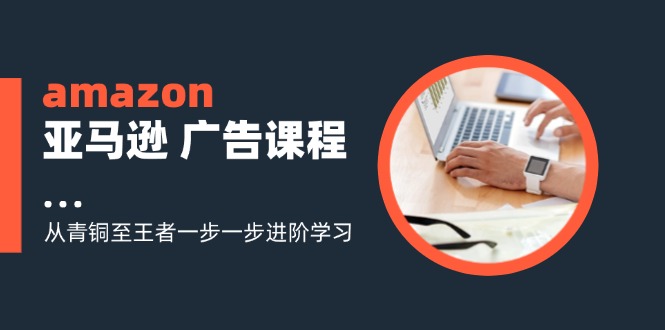 （11839期）amazon亚马逊 广告课程：从青铜至王者一步一步进阶学习（16节）-轻创网