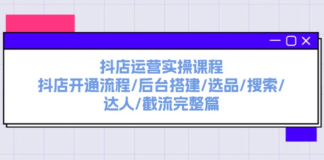 （11783期）抖店运营实操课程：抖店开通流程/后台搭建/选品/搜索/达人/截流完整篇-创新社-资源网-最新项目分享网站-轻创网