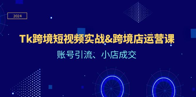 （12152期）Tk跨境短视频实战&跨境店运营课：账号引流、小店成交-轻创网