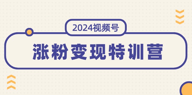 （11779期）2024视频号-涨粉变现特训营：一站式打造稳定视频号涨粉变现模式（10节）-创新社-资源网-最新项目分享网站-轻创网