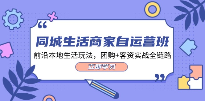（12108期）同城生活商家自运营班，前沿本地生活玩法，团购+客资实战全链路-轻创网