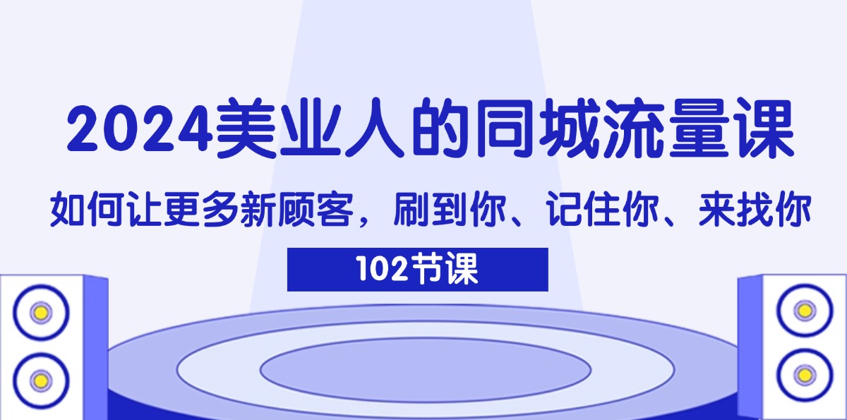（11918期）2024美业人的同城流量课：如何让更多新顾客，刷到你、记住你、来找你-轻创网
