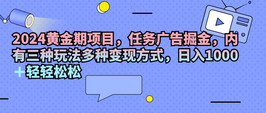 （11871期）2024黄金期项目，任务广告掘金，内有三种玩法多种变现方式，日入1000+…-轻创网