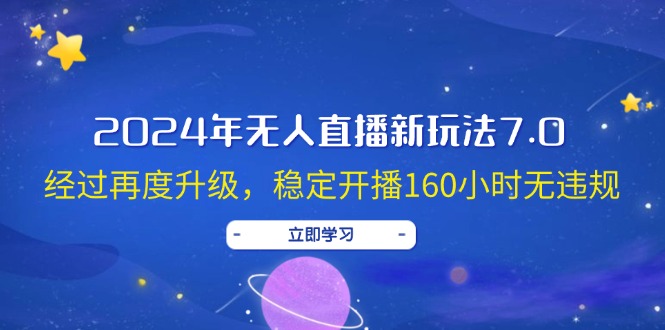 （12341期）2024年无人直播新玩法7.0，经过再度升级，稳定开播160小时无违规，抖音…-轻创网