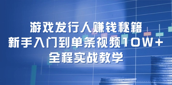 （12336期）游戏发行人赚钱秘籍：新手入门到单条视频10W+，全程实战教学-轻创网