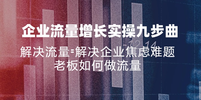 （11822期）企业流量增长实战九步曲，解决流量=解决企业焦虑难题，老板如何做流量-创新社-资源网-最新项目分享网站-轻创网