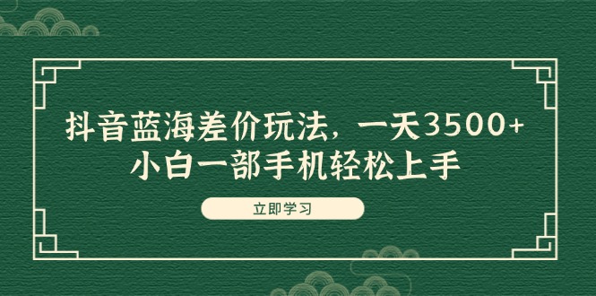 （11903期）抖音蓝海差价玩法，一天3500+，小白一部手机轻松上手-轻创网