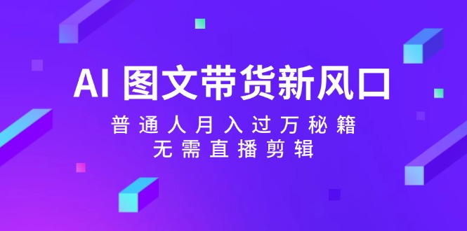（12348期）AI 图文带货新风口：普通人月入过万秘籍，无需直播剪辑-轻创网