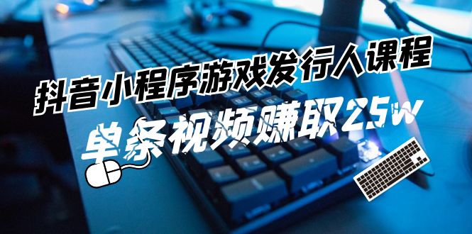 （11766期）抖音小程序-游戏发行人课程：带你玩转游戏任务变现，单条视频赚取25w-创新社-资源网-最新项目分享网站-轻创网
