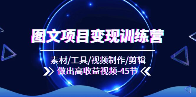 （11767期）图文项目变现训练营：素材/工具/视频制作/剪辑/做出高收益视频（45节）-创新社-资源网-最新项目分享网站-轻创网